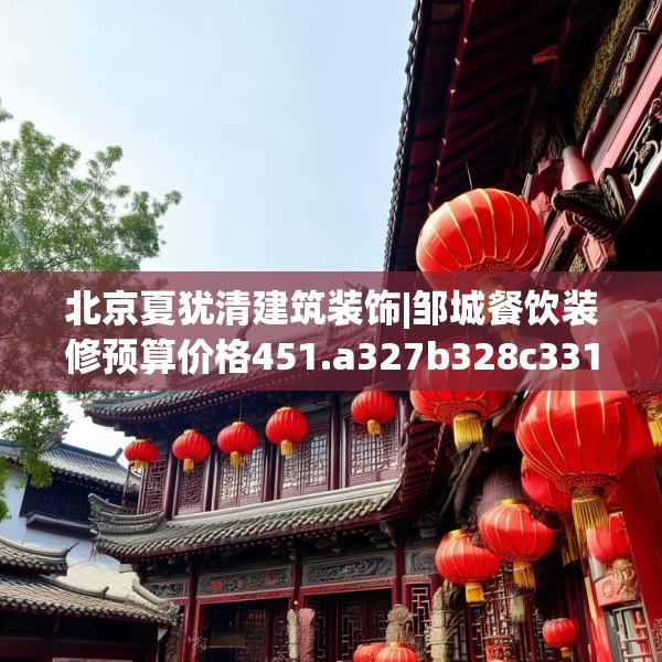 北京夏犹清建筑装饰|邹城餐饮装修预算价格451.a327b328c331fgy.338jhhj