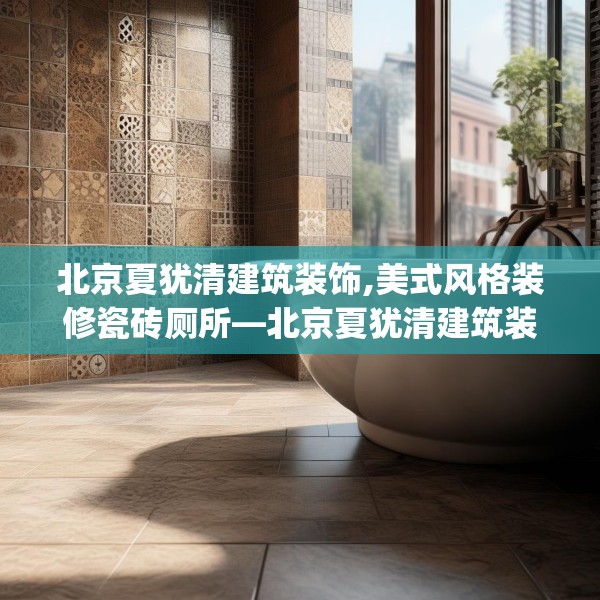 北京夏犹清建筑装饰,美式风格装修瓷砖厕所—北京夏犹清建筑装饰236.a112b113c116fgy.12376678
