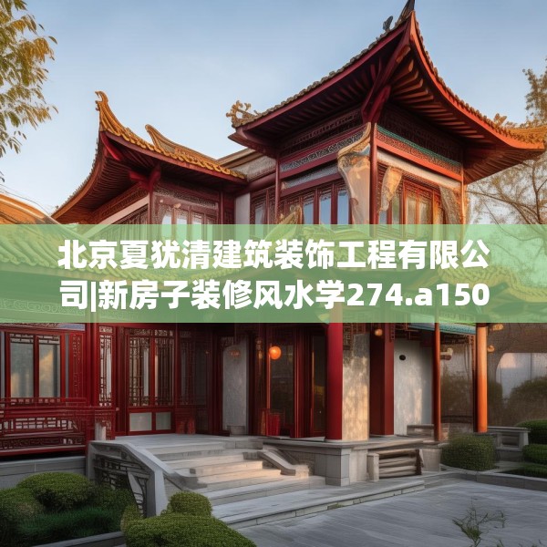 北京夏犹清建筑装饰工程有限公司|新房子装修风水学274.a150b151c154fgy.161htyj