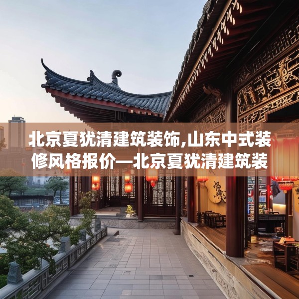 北京夏犹清建筑装饰,山东中式装修风格报价—北京夏犹清建筑装饰448.a324b325c328fgy.335dewqe