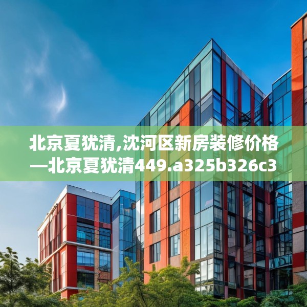 北京夏犹清,沈河区新房装修价格—北京夏犹清449.a325b326c329fgy.336bnbn