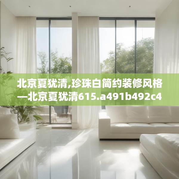 北京夏犹清,珍珠白简约装修风格—北京夏犹清615.a491b492c495fgy.502uyk