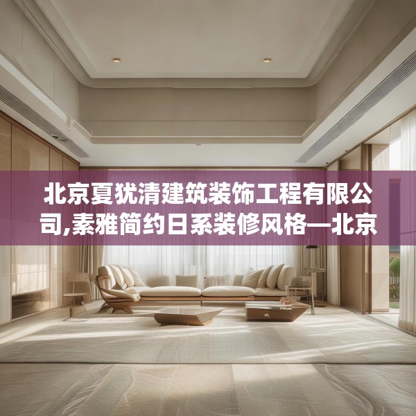 北京夏犹清建筑装饰工程有限公司,素雅简约日系装修风格—北京夏犹清建筑装饰工程有限公司390.a266b267c270fgy.277lkjl