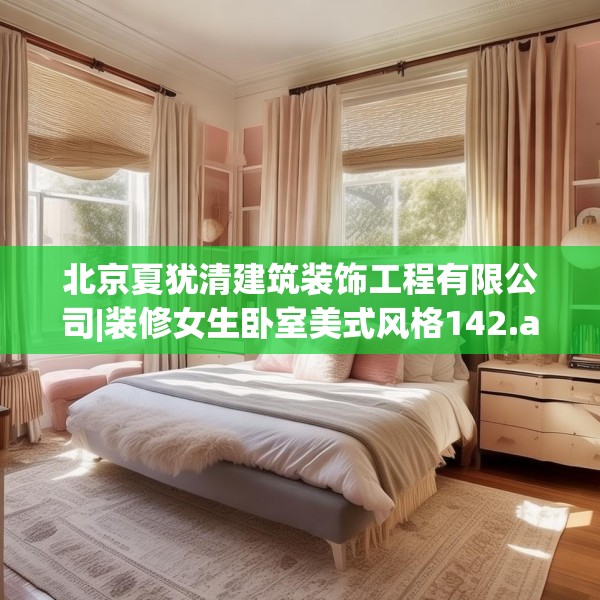 北京夏犹清建筑装饰工程有限公司|装修女生卧室美式风格142.a18b19c22fgy.29dewqe