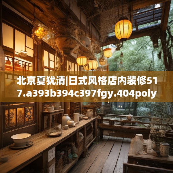 北京夏犹清|日式风格店内装修517.a393b394c397fgy.404poiy