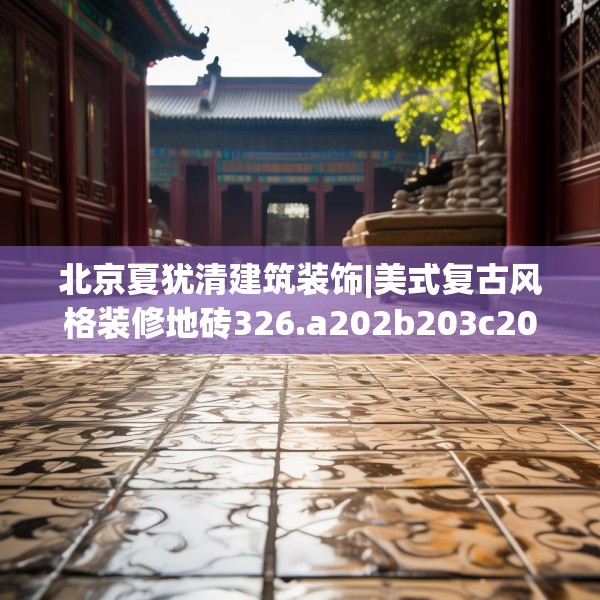北京夏犹清建筑装饰|美式复古风格装修地砖326.a202b203c206fgy.21376673