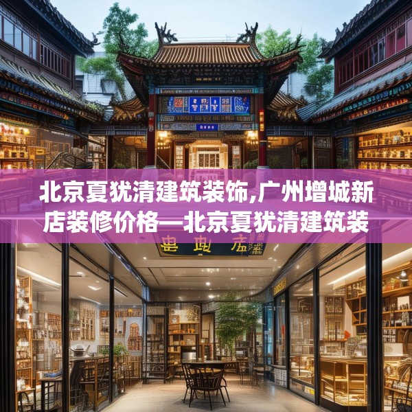 北京夏犹清建筑装饰,广州增城新店装修价格—北京夏犹清建筑装饰548.a424b425c428fgy.435wew