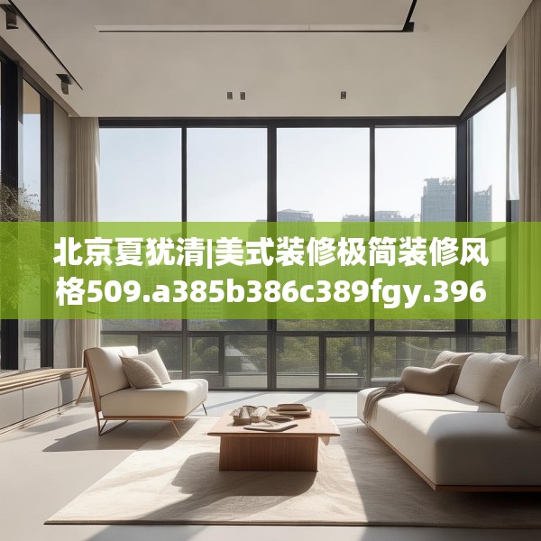 北京夏犹清|美式装修极简装修风格509.a385b386c389fgy.396fds