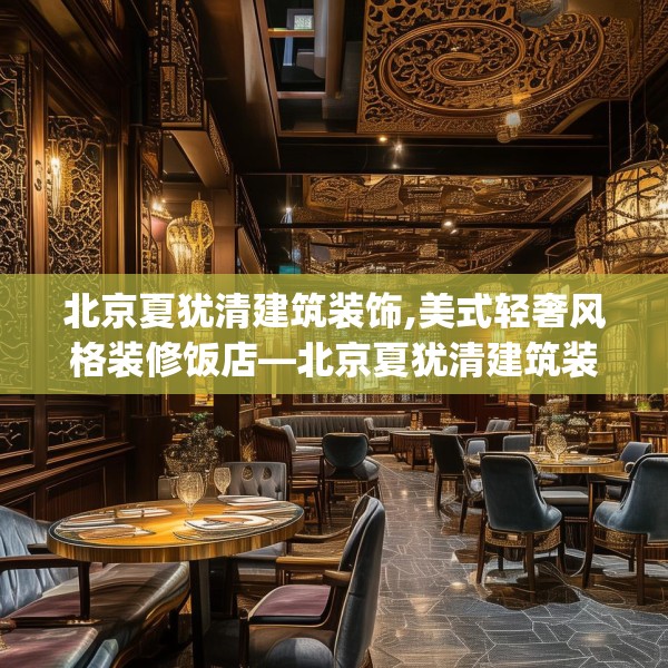 北京夏犹清建筑装饰,美式轻奢风格装修饭店—北京夏犹清建筑装饰293.a169b170c173fgy.180fds