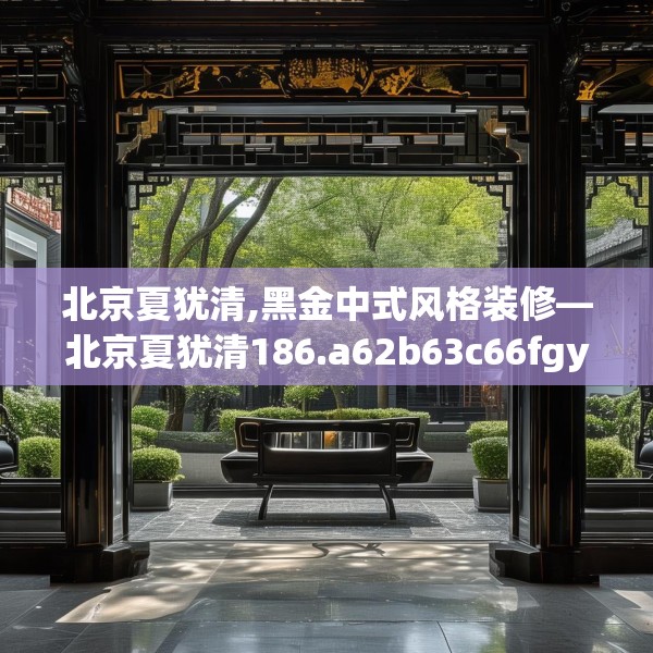 北京夏犹清,黑金中式风格装修—北京夏犹清186.a62b63c66fgy.73dsfds
