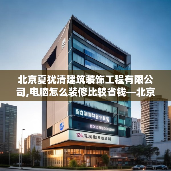 北京夏犹清建筑装饰工程有限公司,电脑怎么装修比较省钱—北京夏犹清建筑装饰工程有限公司126.a2b3c6fgy.13nbn