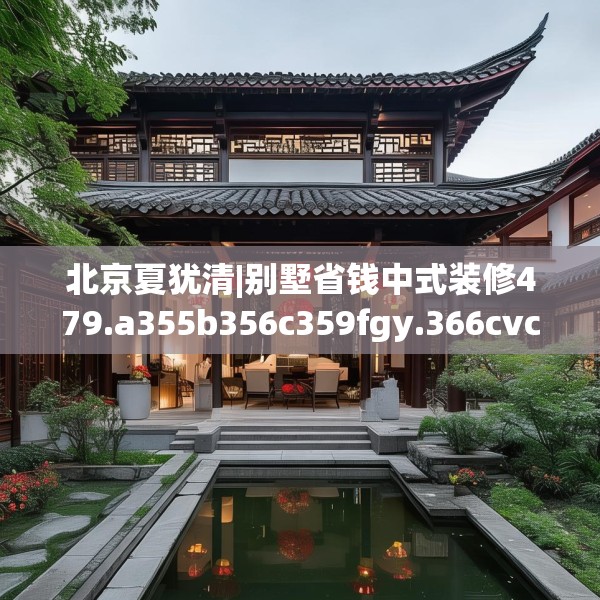 北京夏犹清|别墅省钱中式装修479.a355b356c359fgy.366cvcx