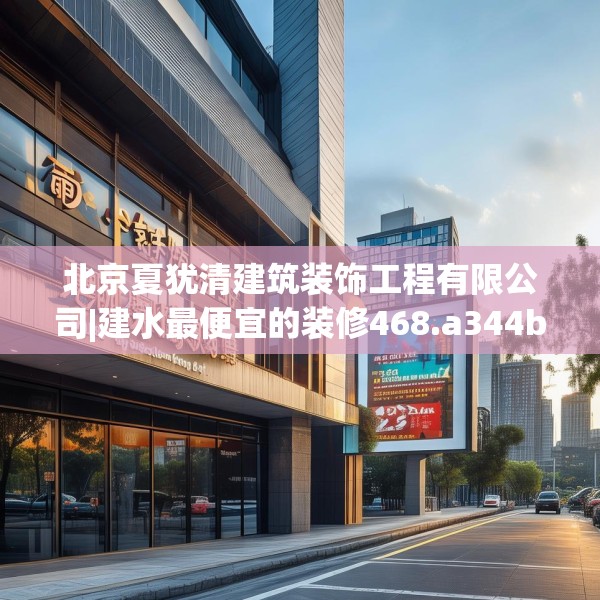 北京夏犹清建筑装饰工程有限公司|建水最便宜的装修468.a344b345c348fgy.355nbn