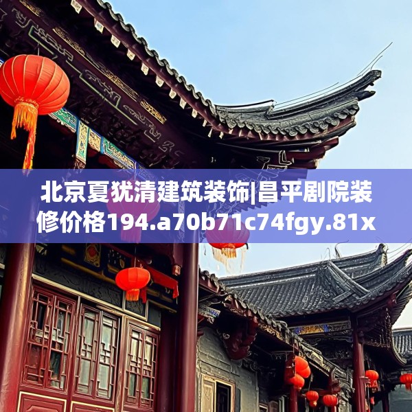 北京夏犹清建筑装饰|昌平剧院装修价格194.a70b71c74fgy.81xczxv