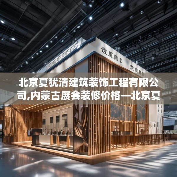 北京夏犹清建筑装饰工程有限公司,内蒙古展会装修价格—北京夏犹清建筑装饰工程有限公司412.a288b289c292fgy.299dewqe