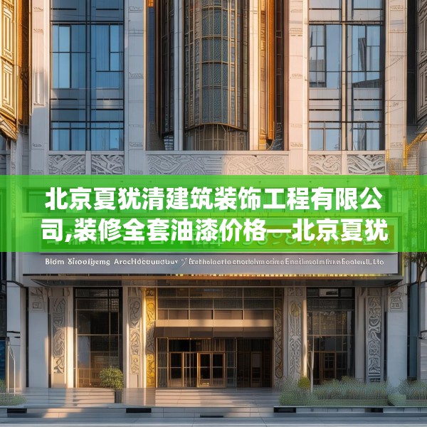 北京夏犹清建筑装饰工程有限公司,装修全套油漆价格—北京夏犹清建筑装饰工程有限公司159.a35b36c39fgy.46fhsg