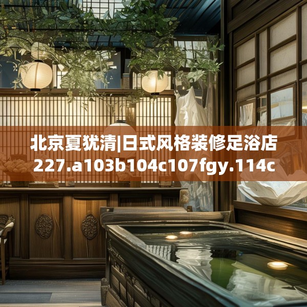 北京夏犹清|日式风格装修足浴店227.a103b104c107fgy.114cvcx