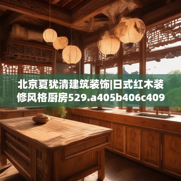 北京夏犹清建筑装饰|日式红木装修风格厨房529.a405b406c409fgy.416fdsfds