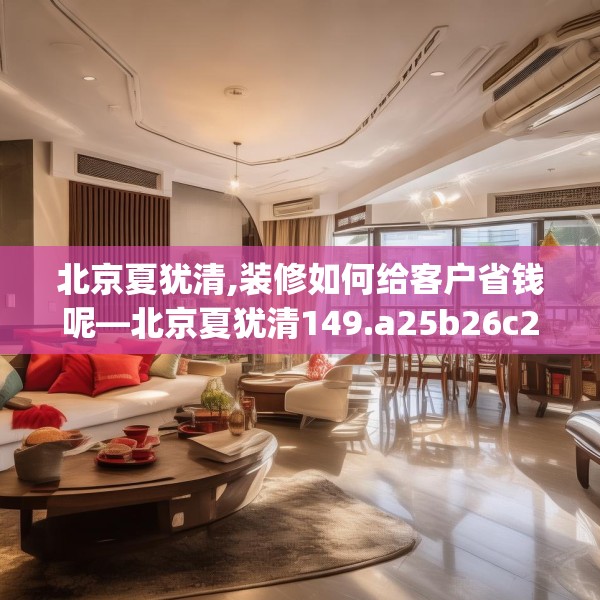 北京夏犹清,装修如何给客户省钱呢—北京夏犹清149.a25b26c29fgy.36fds
