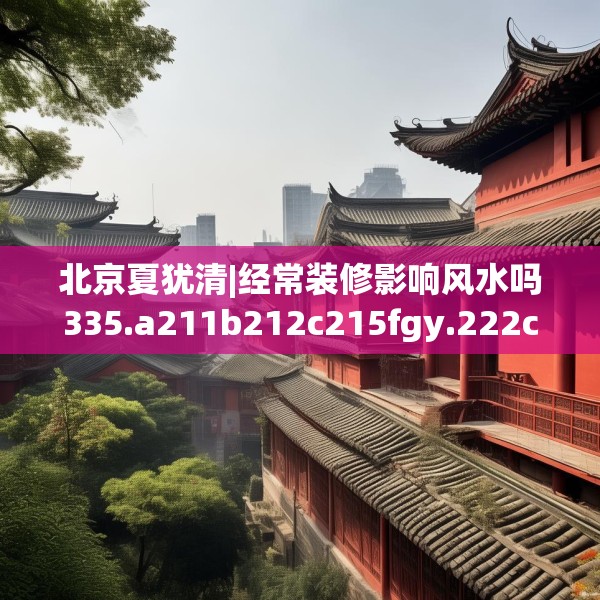北京夏犹清|经常装修影响风水吗335.a211b212c215fgy.222cvcx