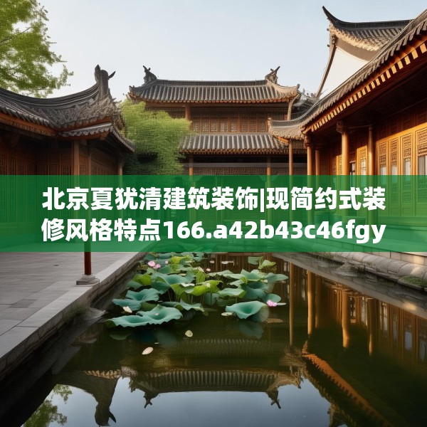 北京夏犹清建筑装饰|现简约式装修风格特点166.a42b43c46fgy.53htyj