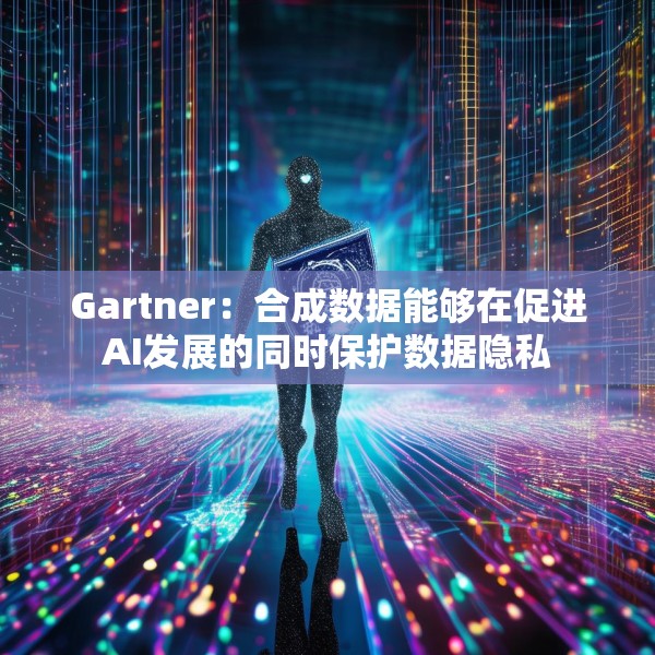 Gartner：合成数据能够在促进AI发展的同时保护数据隐私