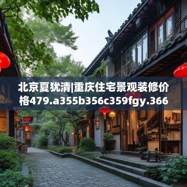 北京夏犹清|重庆住宅景观装修价格479.a355b356c359fgy.366cvcx