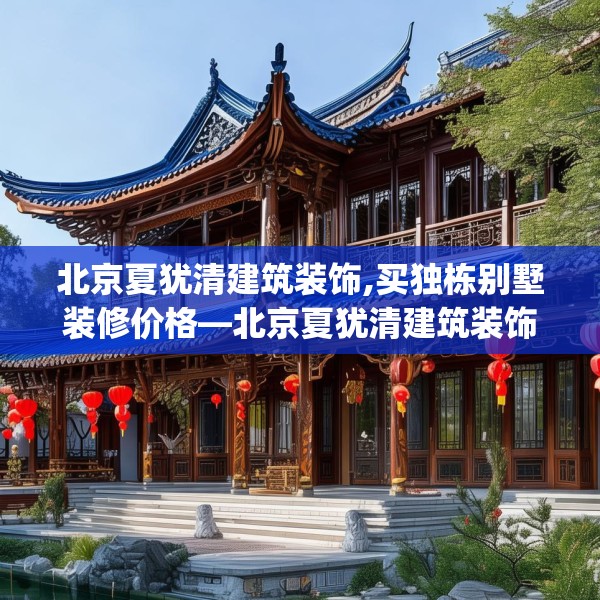 北京夏犹清建筑装饰,买独栋别墅装修价格—北京夏犹清建筑装饰568.a444b445c448fgy.455sdA
