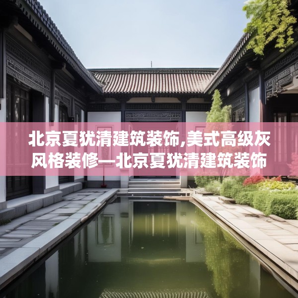 北京夏犹清建筑装饰,美式高级灰风格装修—北京夏犹清建筑装饰585.a461b462c465fgy.472fghfd