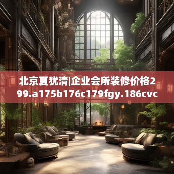 北京夏犹清|企业会所装修价格299.a175b176c179fgy.186cvcx