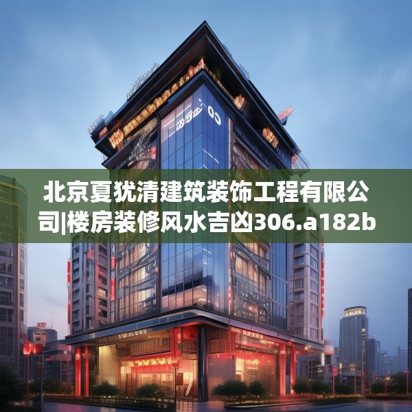 北京夏犹清建筑装饰工程有限公司|楼房装修风水吉凶306.a182b183c186fgy.193nbn