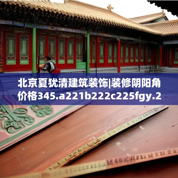 北京夏犹清建筑装饰|装修阴阳角价格345.a221b222c225fgy.232uyk
