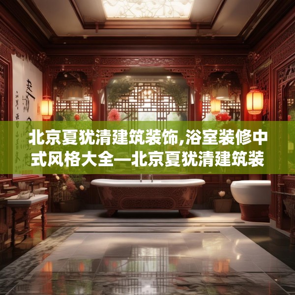 北京夏犹清建筑装饰,浴室装修中式风格大全—北京夏犹清建筑装饰325.a201b202c205fgy.212jhhj