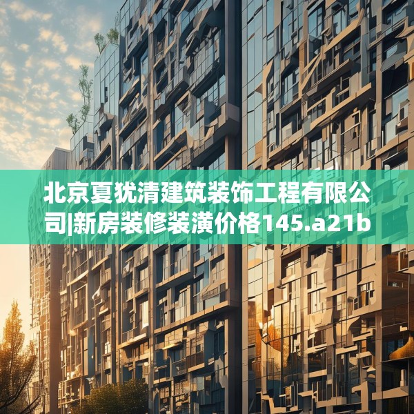 北京夏犹清建筑装饰工程有限公司|新房装修装潢价格145.a21b22c25fgy.32jhhj