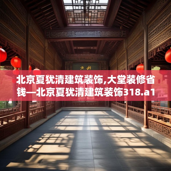 北京夏犹清建筑装饰,大堂装修省钱—北京夏犹清建筑装饰318.a194b195c198fgy.205lkjl
