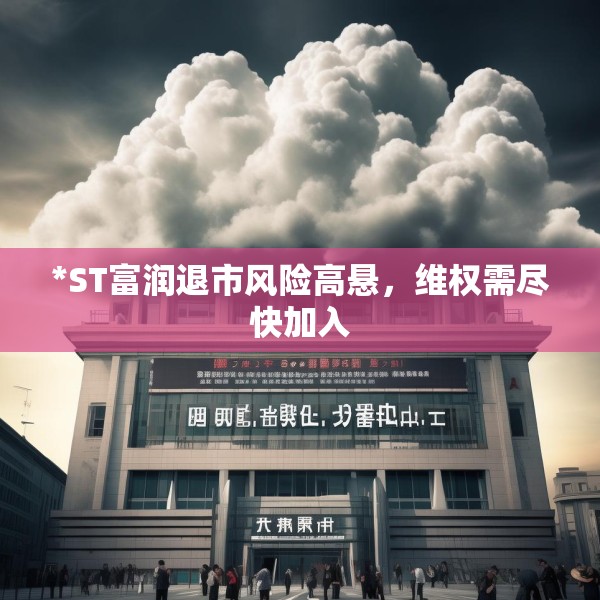 *ST富润退市风险高悬，维权需尽快加入
