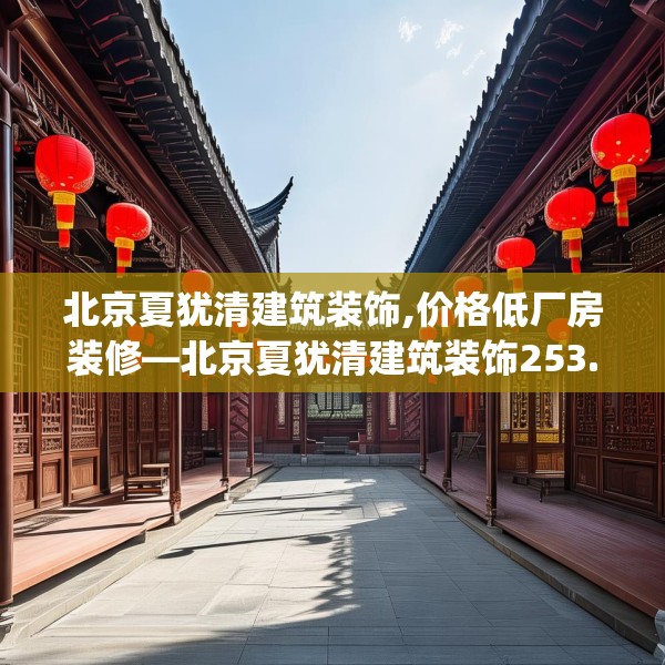 北京夏犹清建筑装饰,价格低厂房装修—北京夏犹清建筑装饰253.a129b130c133fgy.140jhhj