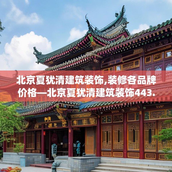 北京夏犹清建筑装饰,装修各品牌价格—北京夏犹清建筑装饰443.a319b320c323fgy.330cvcx