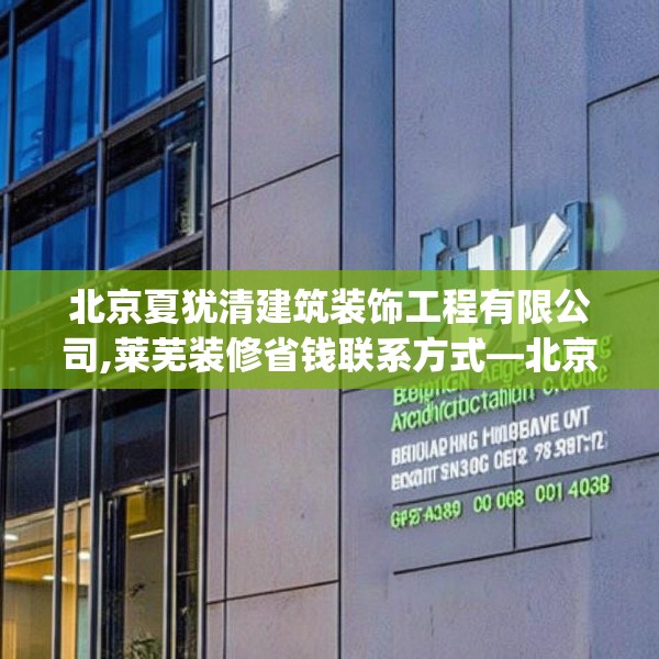北京夏犹清建筑装饰工程有限公司,莱芜装修省钱联系方式—北京夏犹清建筑装饰工程有限公司526.a402b403c406fgy.413htyj