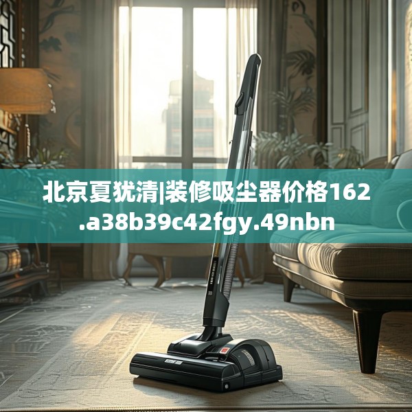 北京夏犹清|装修吸尘器价格162.a38b39c42fgy.49nbn