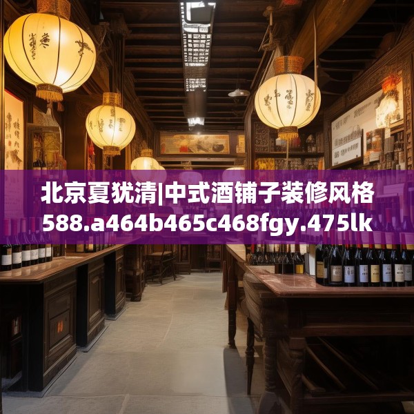 北京夏犹清|中式酒铺子装修风格588.a464b465c468fgy.475lkjl