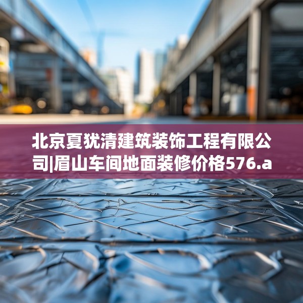 北京夏犹清建筑装饰工程有限公司|眉山车间地面装修价格576.a452b453c456fgy.463nbn