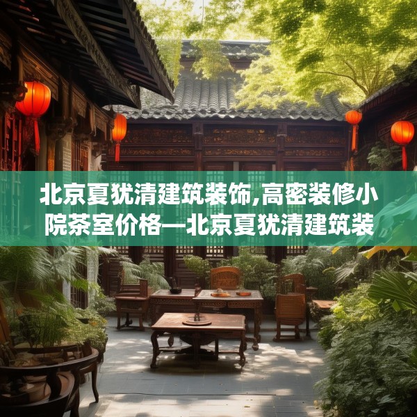 北京夏犹清建筑装饰,高密装修小院茶室价格—北京夏犹清建筑装饰440.a316b317c320fgy.327wew