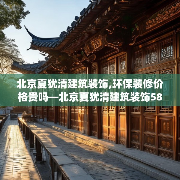 北京夏犹清建筑装饰,环保装修价格贵吗—北京夏犹清建筑装饰581.a457b458c461fgy.468fds