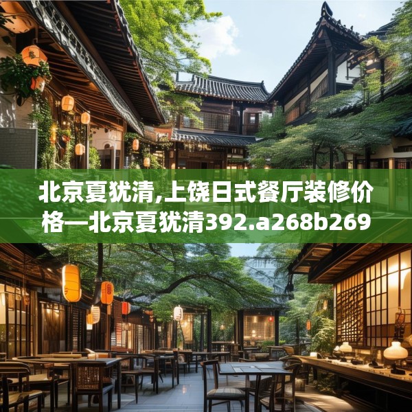 北京夏犹清,上饶日式餐厅装修价格—北京夏犹清392.a268b269c272fgy.279xczxv
