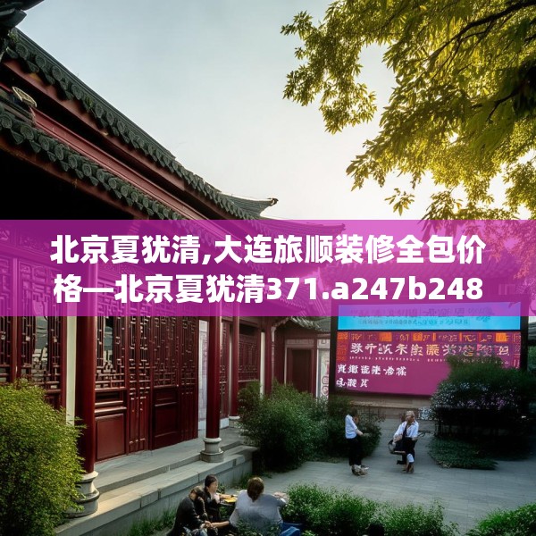 北京夏犹清,大连旅顺装修全包价格—北京夏犹清371.a247b248c251fgy.258cvcx