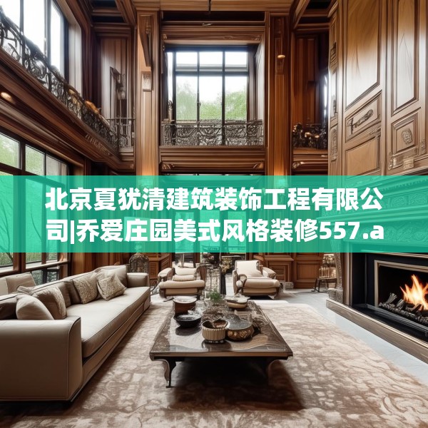 北京夏犹清建筑装饰工程有限公司|乔爱庄园美式风格装修557.a433b434c437fgy.444bnbn
