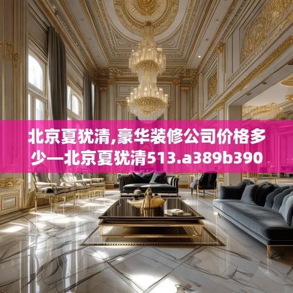 北京夏犹清,豪华装修公司价格多少—北京夏犹清513.a389b390c393fgy.400fghfd