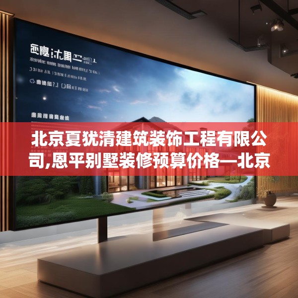 北京夏犹清建筑装饰工程有限公司,恩平别墅装修预算价格—北京夏犹清建筑装饰工程有限公司129.a5b6c9fgy.16uyk