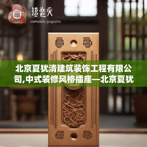 北京夏犹清建筑装饰工程有限公司,中式装修风格插座—北京夏犹清建筑装饰工程有限公司183.a59b60c63fgy.70uyk